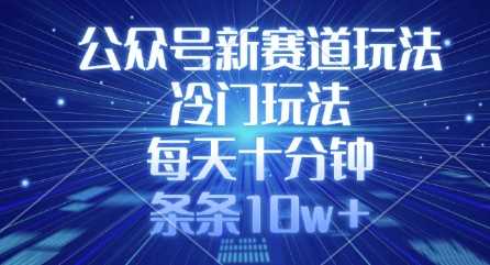 公众号冷门新赛道玩法，每天十分钟轻松10w+-无双副业