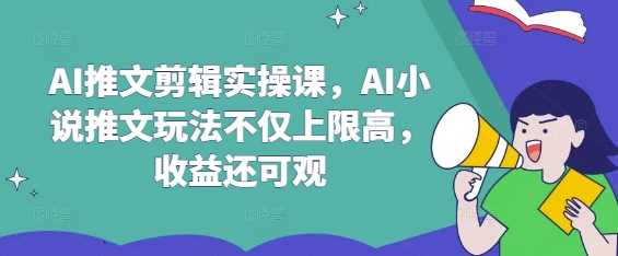 AI推文剪辑实操课：小说推文玩法高收益指南-无双副业