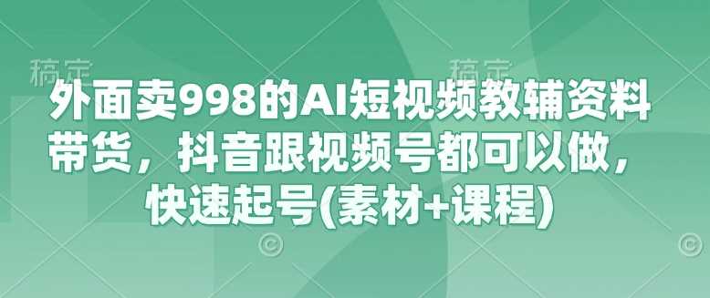 AI短视频教辅资料带货，抖音视频号快速起号(素材+课程)-无双副业