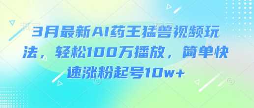 3月AI药王猛兽视频玩法，轻松100W播放，快速涨粉10w+-无双副业