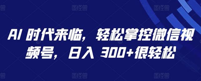 AI助力微信视频号运营，轻松实现日入300+-无双副业
