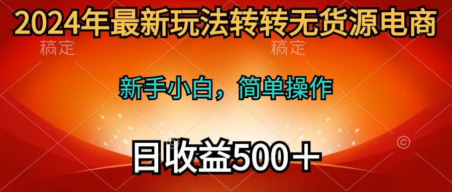 2024年转转无货源电商新玩法，新手轻松操作日赚500+-无双副业