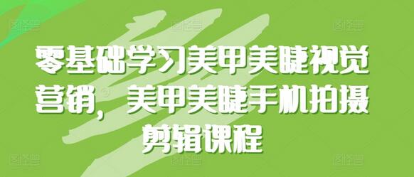 美甲美睫视觉营销与手机拍摄剪辑全攻略-无双副业