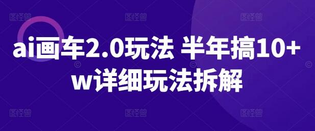 AI画车2.0玩法详解：半年轻松赚10万+-无双副业