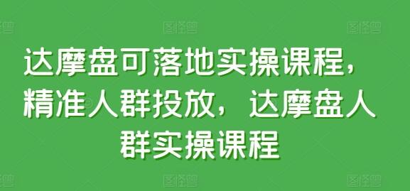 达摩盘精准人群投放实操课程，提升店铺运营效率-无双副业