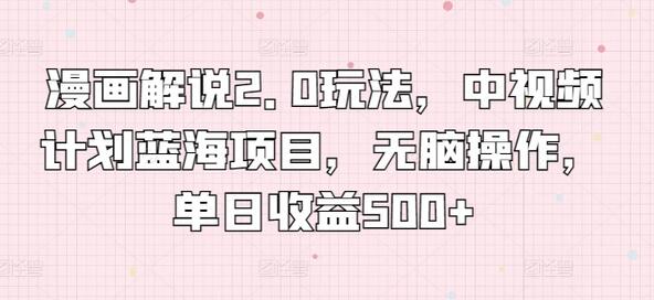 漫画解说2.0玩法：中视频计划蓝海项目，单日收益500+-无双副业