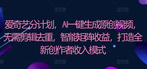 爱奇艺AI生成视频创作者分成计划，智能矩阵收益新模式-无双副业