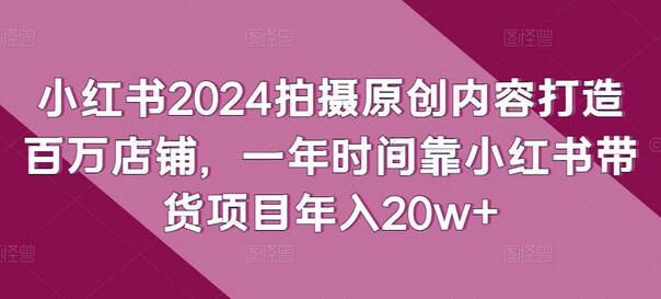 2024年小红书原创内容拍摄打造百万店铺，年入20w+-无双副业