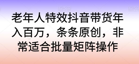 老年人特效抖音带货实现年入百万的原创矩阵操作-无双副业