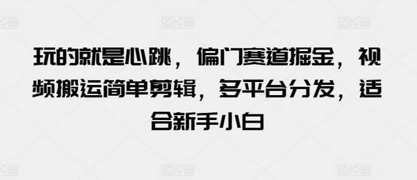 视频搬运剪辑多平台分发，新手掘金偏门赛道-无双副业