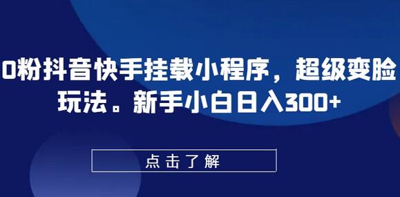 抖音快手小程序挂载与超级变脸玩法，新手日入300+-无双副业