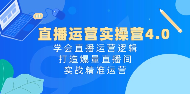 直播运营实操营：掌握逻辑打造爆量直播间，实战精准运营-无双副业