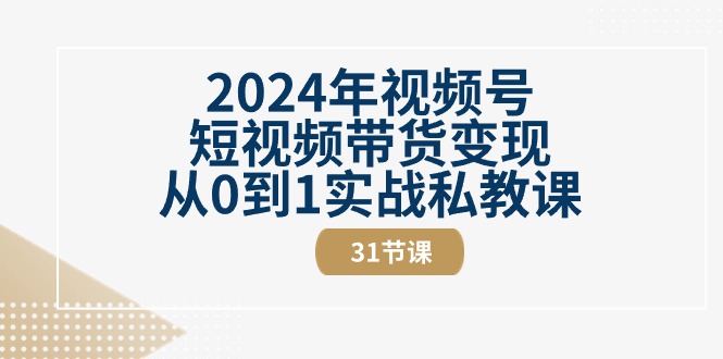 2024年视频号短视频带货变现实战私教课（31节视频课）-无双副业