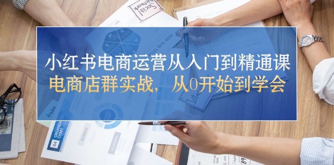 小红书电商运营从入门到精通，店群实战全攻略-无双副业