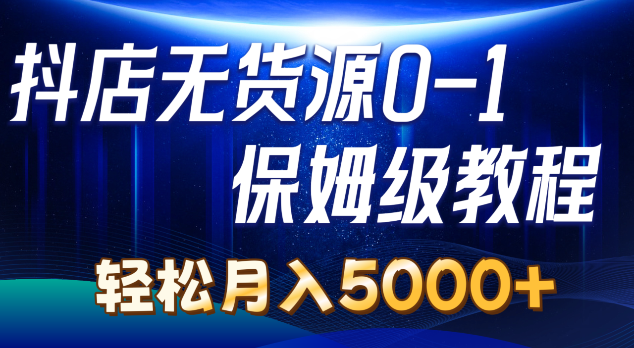 抖店无货源0到1实操教程：轻松月入5000+-无双副业
