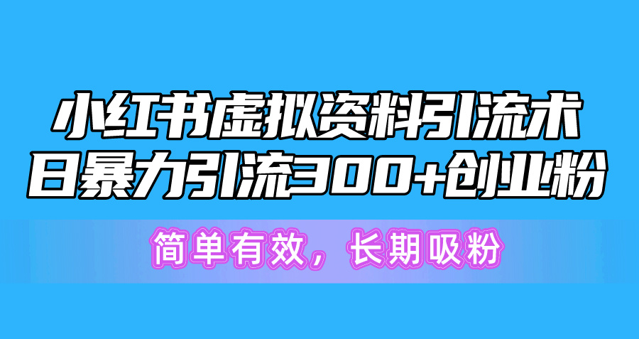 小红书虚拟资料引流术，日引300+创业粉，简单有效长期吸粉-无双副业