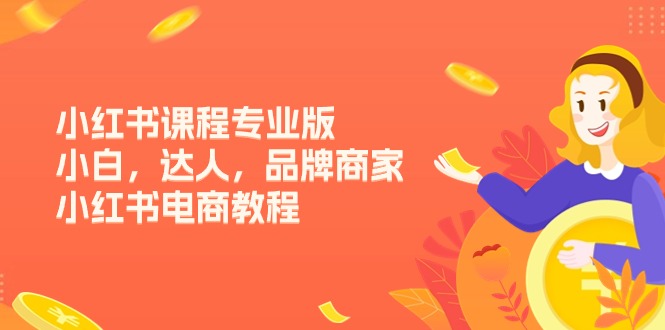 小红书电商运营全攻略：从入门到精通，15节专业课程-无双副业