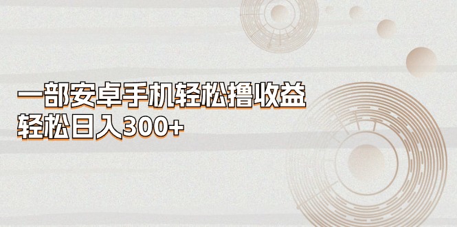 安卓手机轻松日赚300+，官方平台稳定收益-无双副业