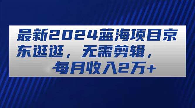 2024京东逛逛蓝海项目，无需剪辑月入2万+-无双副业