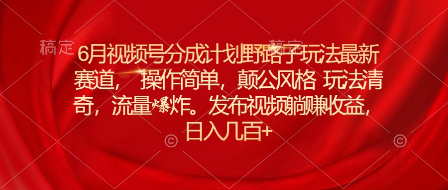 6月视频号分成计划最新玩法与操作技巧-无双副业