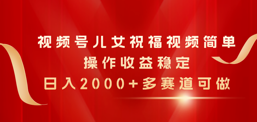 视频号儿女祝福视频项目解析，稳定收益日入2000+-无双副业