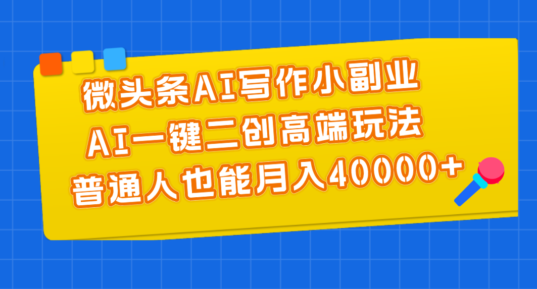 微头条AI写作副业，AI二创玩法轻松月入40000+-无双副业