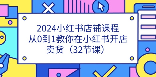 2024小红书店铺运营全攻略：从0到1开店卖货教程-无双副业