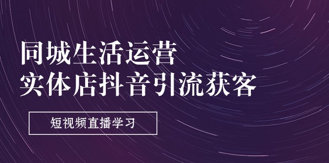 实体店抖音引流获客：短视频直播运营实战课程-无双副业