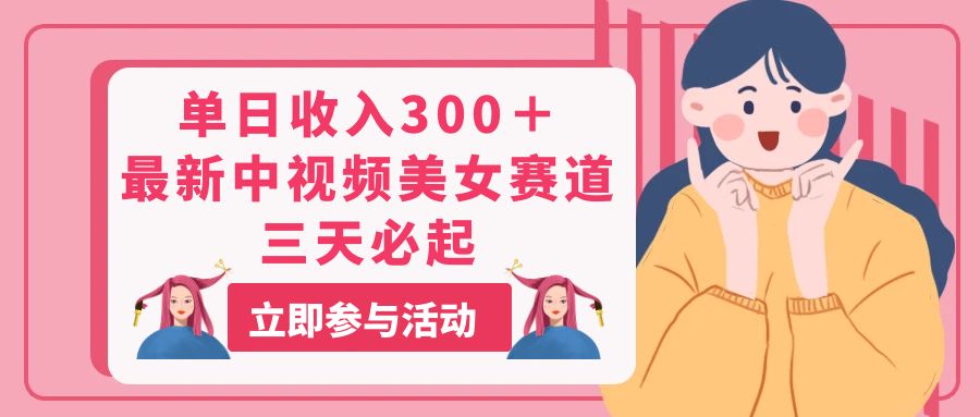 单日收入300+！中视频美女赛道三天快速起号-无双副业