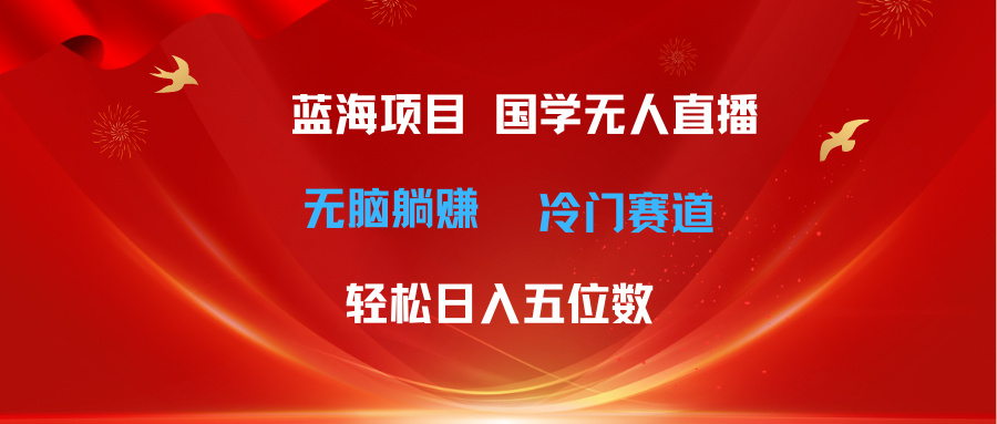 国学无人直播项目：日入五位数冷门赛道新玩法-无双副业