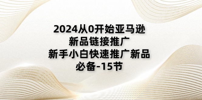 2024亚马逊新品推广全攻略，新手快速上手指南-无双副业