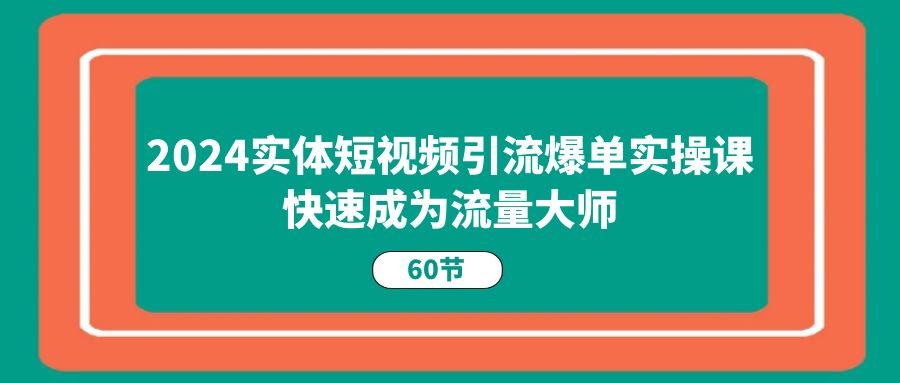 2024实体短视频引流爆单实操课，快速成为流量大师-无双副业