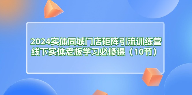 2024实体同城门店矩阵引流训练营，线下实体老板必修课-无双副业