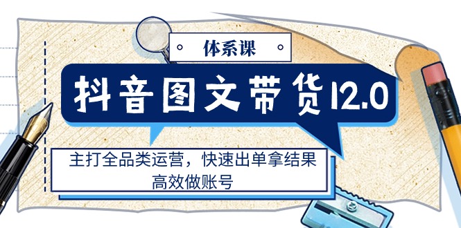 抖音图文带货全品类运营课程，快速出单高效做账号-无双副业