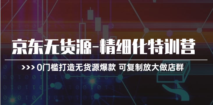 京东无货源精细化特训营，0门槛打造爆款店群-无双副业