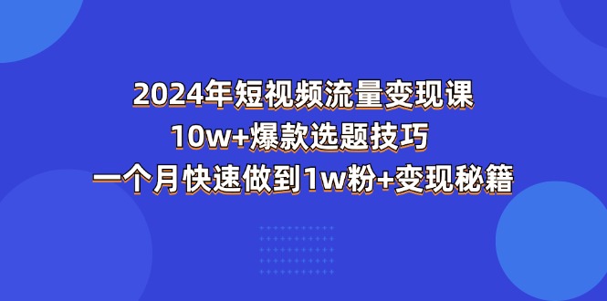 2024短视频流量变现课：爆款选题与快速涨粉技巧-无双副业