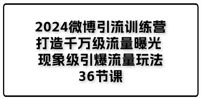2024微博引流训练营：打造千万级流量曝光与引爆玩法-无双副业