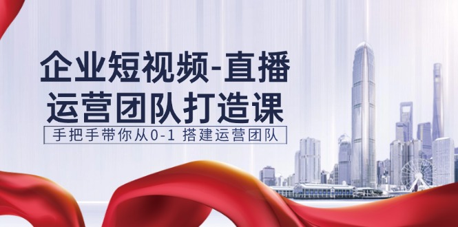 企业短视频直播运营团队打造课，从0到1搭建运营团队-无双副业