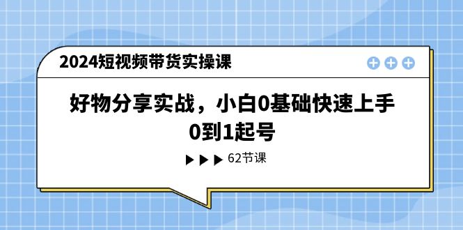 2024短视频带货实操课：好物分享与0基础快速起号指南-无双副业