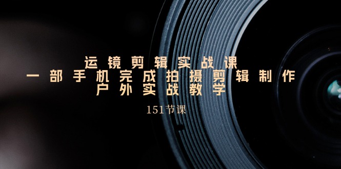 手机运镜剪辑实战课，151节课程教你拍摄与剪辑技巧-无双副业