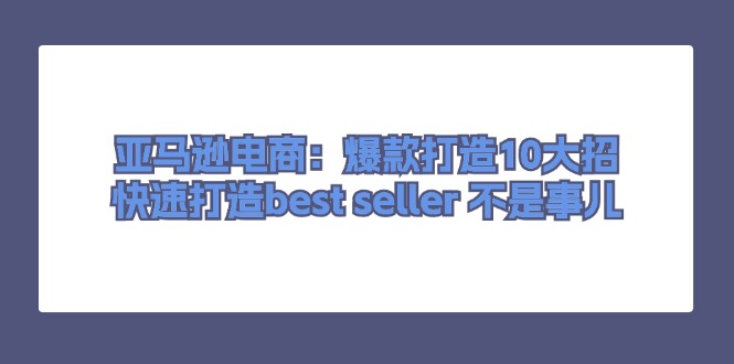 亚马逊电商爆款打造10大招，快速成为best seller-无双副业