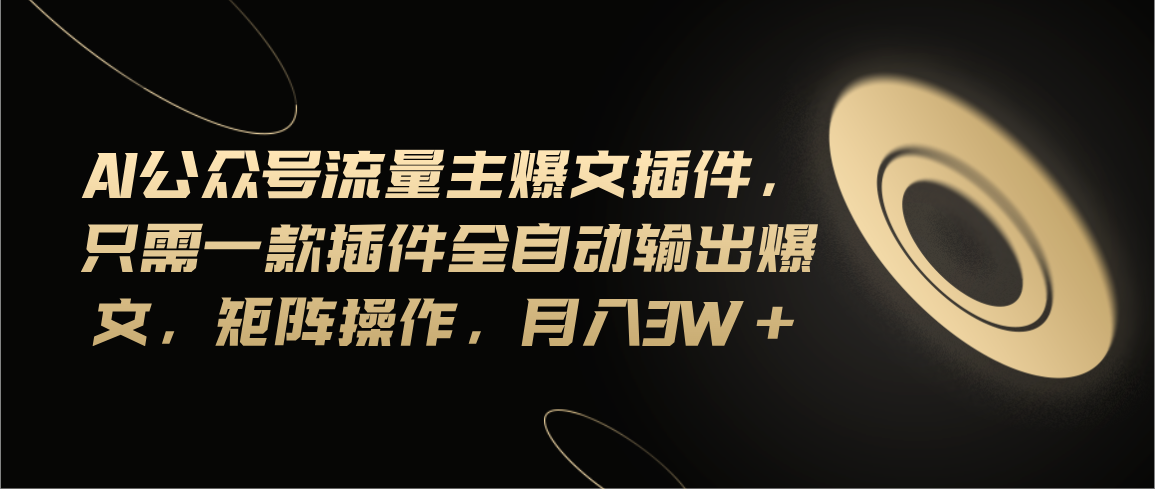 AI公众号流量主爆文插件，全自动输出矩阵操作月入3w+-无双副业