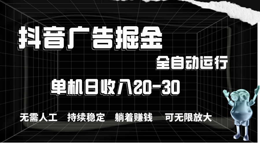 抖音广告掘金：单机产值20-30，全程自动化操作-无双副业