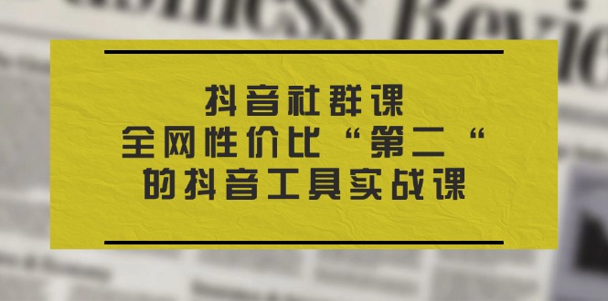 抖音社群课：全网性价比第二的抖音工具实战课-无双副业