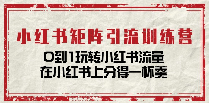 小红书矩阵引流训练营：从0到1玩转小红书流量-无双副业