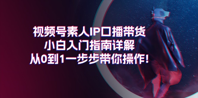 视频号素人IP口播带货从0到1操作指南-无双副业