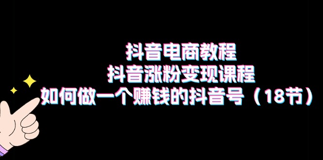 抖音电商教程：涨粉变现与赚钱抖音号运营全攻略-无双副业