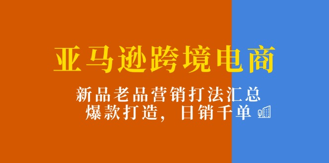 亚马逊跨境电商新品老品营销策略与爆款打造指南-无双副业