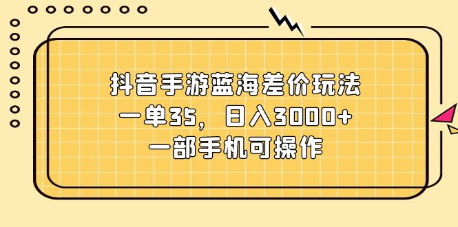 抖音手游差价玩法，一单35元，日入3000+，手机操作-无双副业