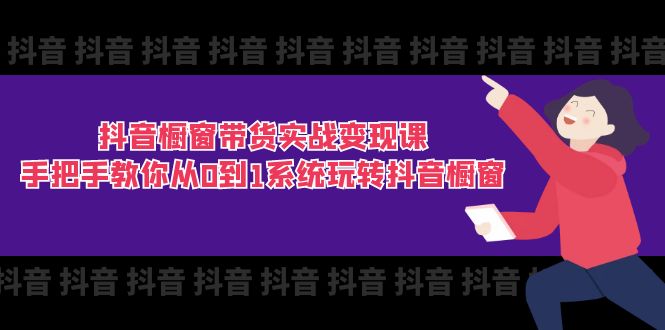 抖音橱窗带货实战变现课：从0到1系统玩转抖音橱窗-无双副业